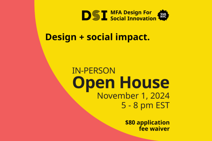 Design + Social Impact. In-Person Open House November 1, 2024. 5 - 8 pm EST. $80 Application Fee Waiver. DSI MFA Design for Social Innovation SVA NYC logo on a yellow and orange background.