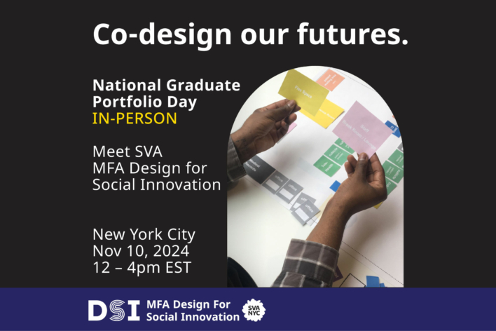 Co-Design our futures. National Graduate Portfolio Day In-Person. New York City. Nov 10, 2024 12 – 4pm EST. White text on a black background. DSI MFA Design for Social Innovation SVA NYC in white text on a dark blue background. Photo of two brown-skinned hands each holding yellow and pink cards.