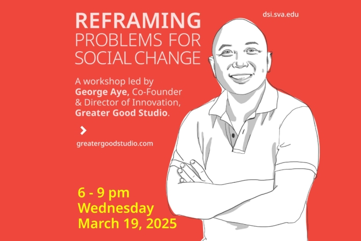 Reframing Problems for Social Change. A workshop with George Aye, Greater Good Studio. MFA Design for Social Innovation SVA. 6-9 pm EST Wednesda, March 19, 2025.