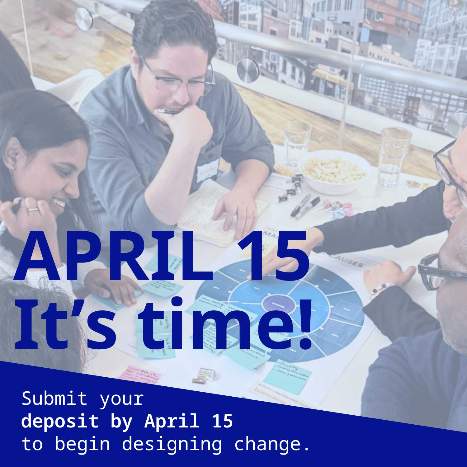 It's Time. Submit your deposit by April 15 to begin designing change. People brainstorming at a table.